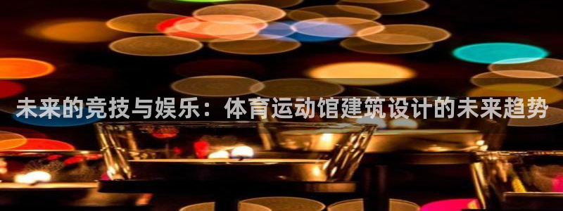 678体育知识：未来的竞技与娱乐：体育运动馆建筑设计的未来趋势