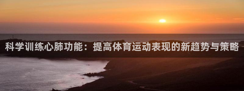 皇冠678体育：科学训练心肺功能：提高体育运动表现的新趋势与策略