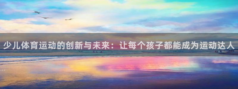 678体育官网地址：少儿体育运动的创新与未来：让每个孩子都能成为运动达人
