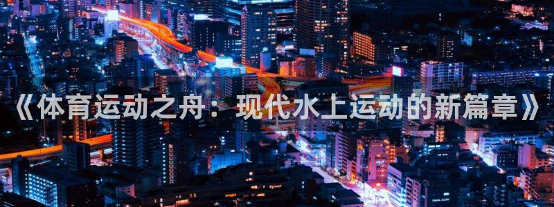 678体育官网：《体育运动之舟：现代水上运动的新篇章》