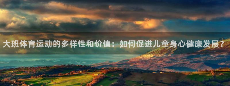 678体育官网：大班体育运动的多样性和价值：如何促进儿童身心健康发展？